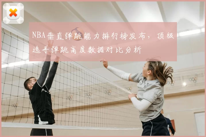 NBA垂直弹跳能力排行榜发布，顶级选手弹跳高度数据对比分析