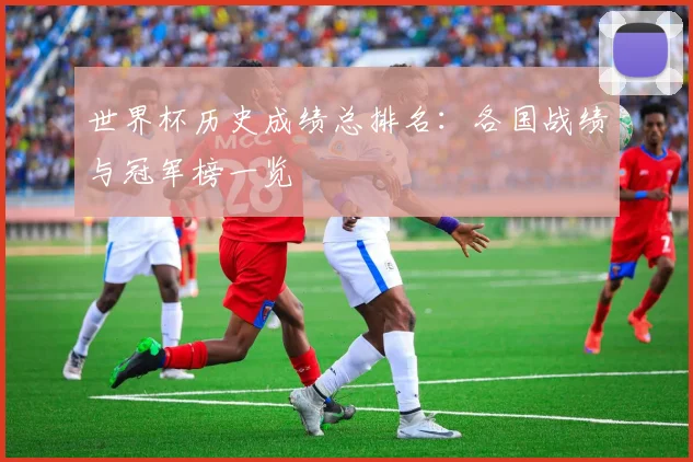 世界杯历史成绩总排名:各国战绩与冠军榜一览