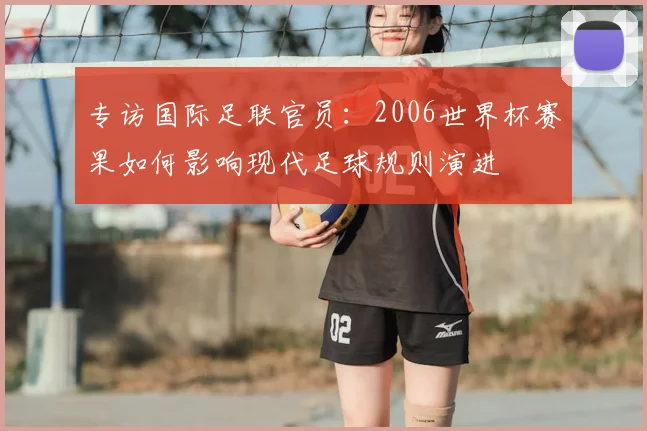专访国际足联官员:2006世界杯赛果如何影响现代足球规则演进