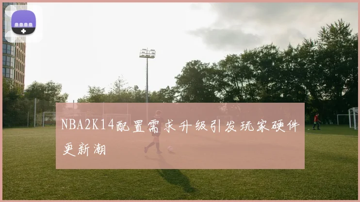 NBA2K14配置需求升级引发玩家硬件更新潮