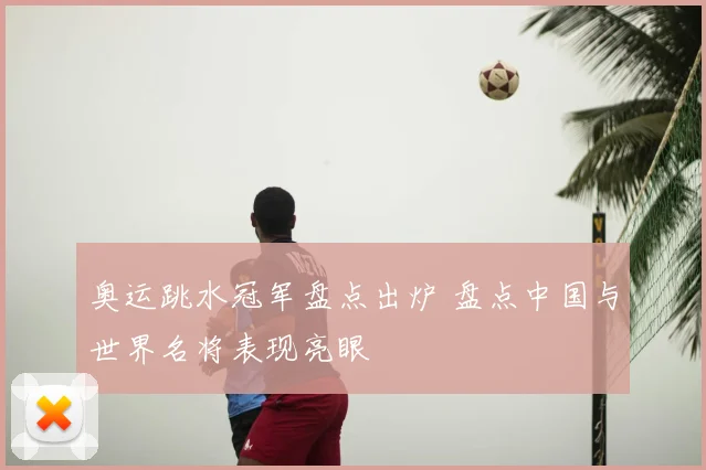 奥运跳水冠军盘点出炉 盘点中国与世界名将表现亮眼