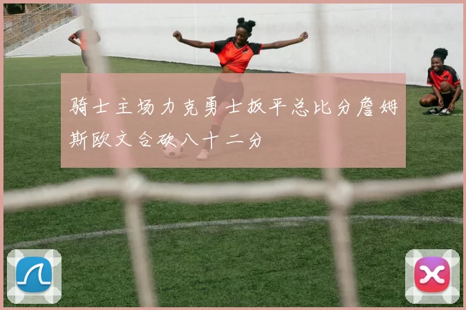 骑士主场力克勇士扳平总比分詹姆斯欧文合砍八十二分