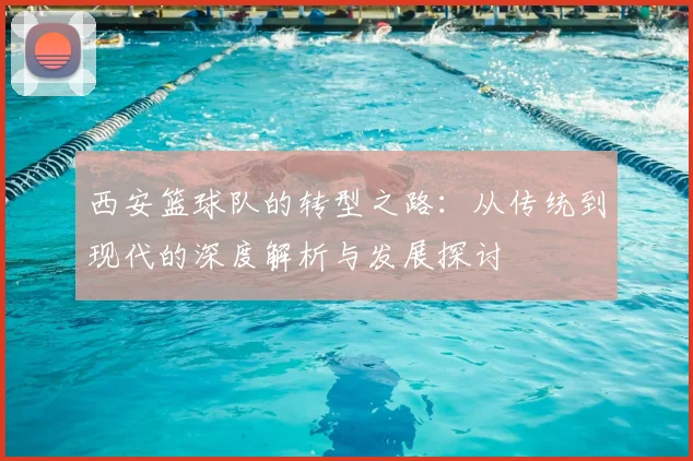 西安篮球队的转型之路:从传统到现代的深度解析与发展探讨