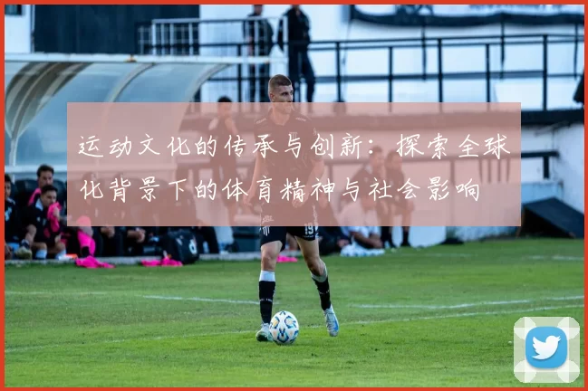 运动文化的传承与创新：探索全球化背景下的体育精神与社会影响