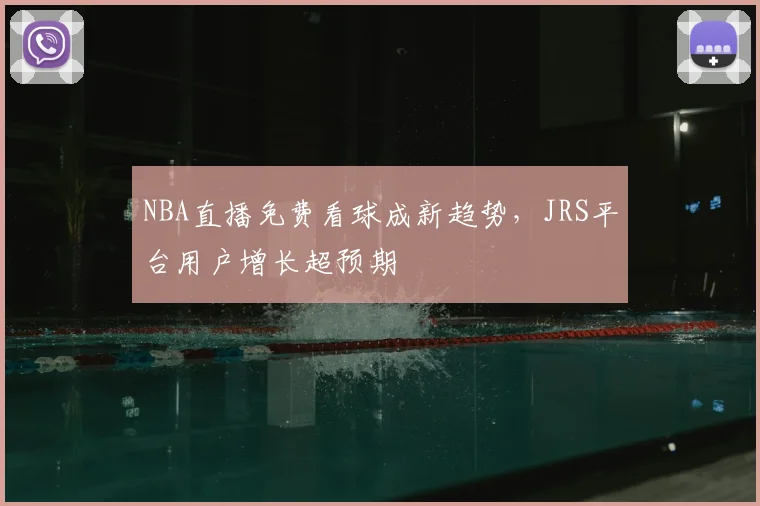 NBA直播免费看球成新趋势,JRS平台用户增长超预期