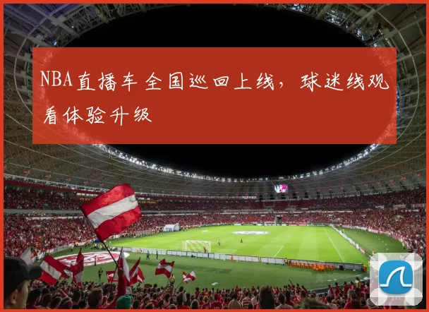 NBA直播车全国巡回上线，球迷线观看体验升级