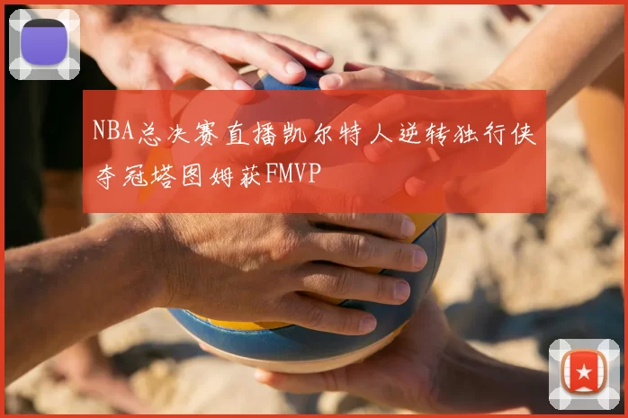 NBA总决赛直播凯尔特人逆转独行侠夺冠塔图姆获FMVP