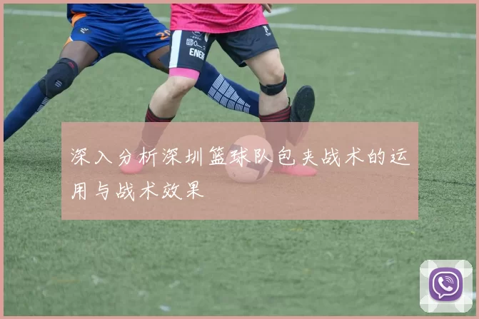 深入分析深圳篮球队包夹战术的运用与战术效果