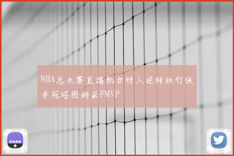 NBA总决赛直播凯尔特人逆转独行侠夺冠塔图姆获FMVP