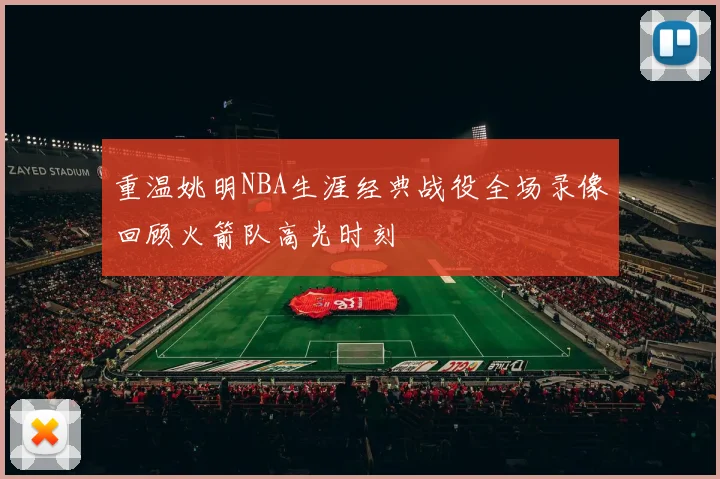 重温姚明NBA生涯经典战役全场录像回顾火箭队高光时刻