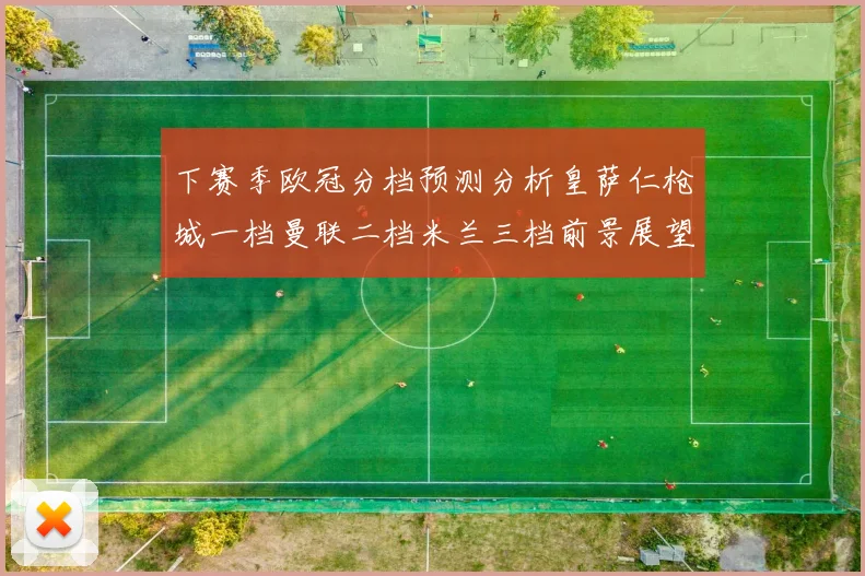 下赛季欧冠分档预测分析皇萨仁枪城一档曼联二档米兰三档前景展望
