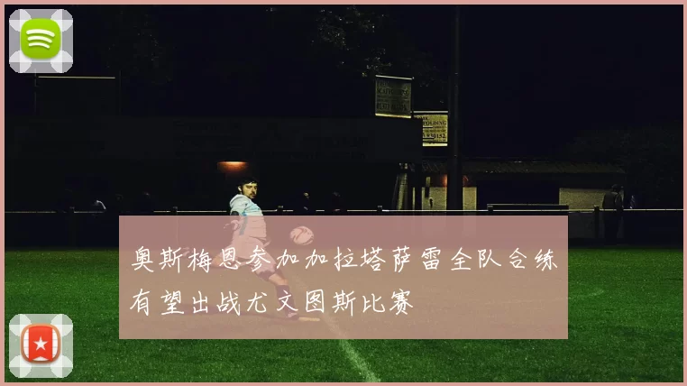 奥斯梅恩参加加拉塔萨雷全队合练有望出战尤文图斯比赛