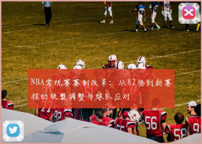 NBA常规赛赛制改革：从82场到新赛程的联盟调整与球队应对