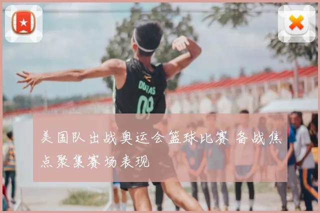 美国队出战奥运会篮球比赛 备战焦点聚集赛场表现