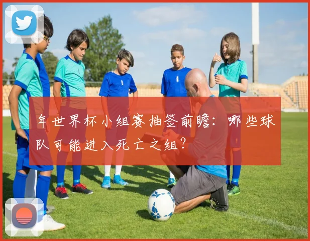 年世界杯小组赛抽签前瞻:哪些球队可能进入死亡之组?