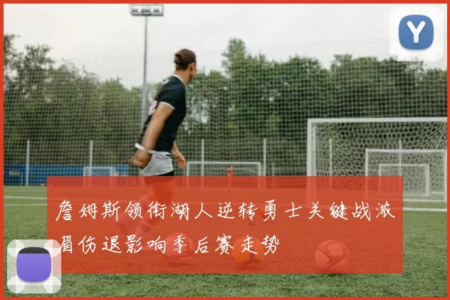 詹姆斯领衔湖人逆转勇士关键战浓眉伤退影响季后赛走势
