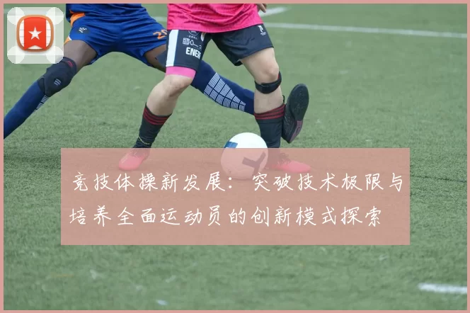 竞技体操新发展：突破技术极限与培养全面运动员的创新模式探索