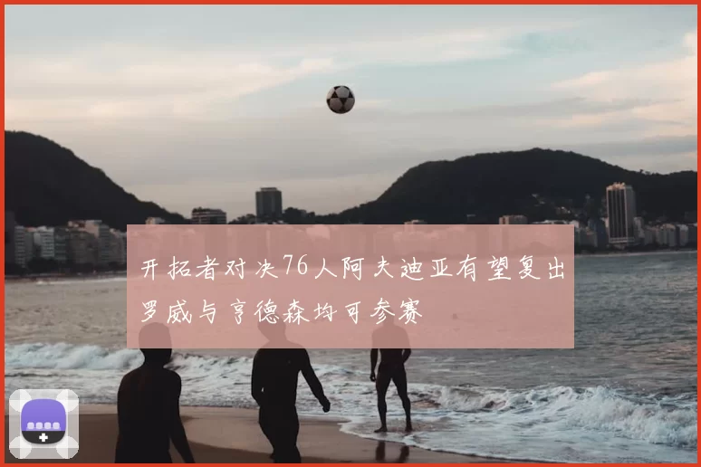 开拓者对决76人阿夫迪亚有望复出罗威与亨德森均可参赛