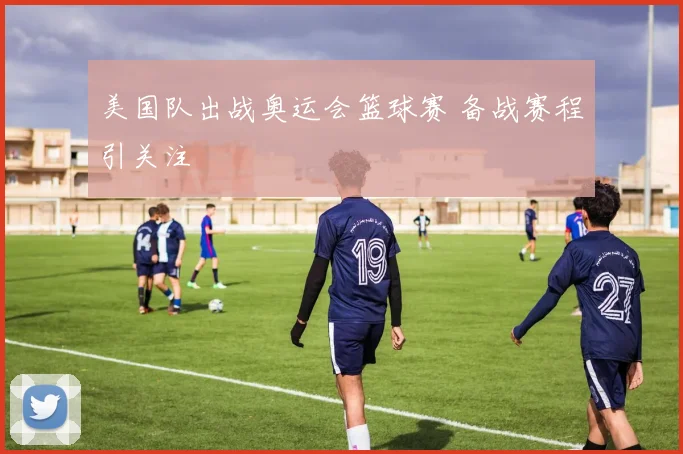美国队出战奥运会篮球赛 备战赛程引关注