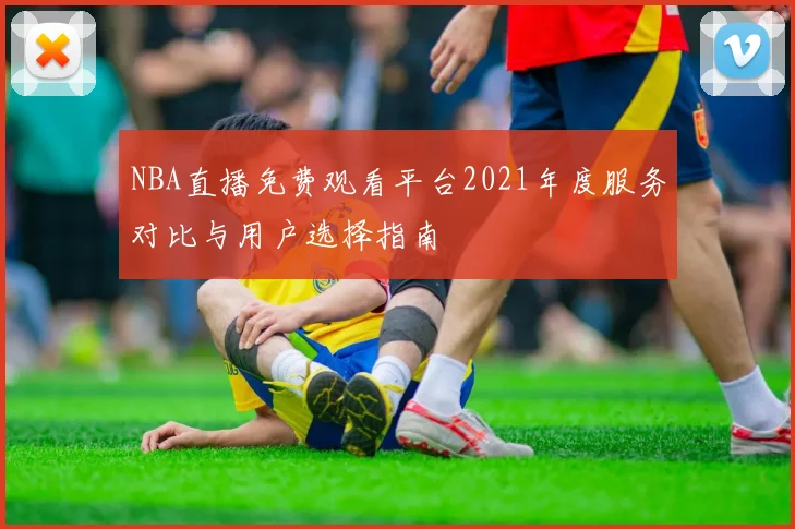 NBA直播免费观看平台2021年度服务对比与用户选择指南