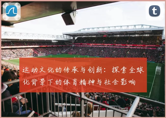 运动文化的传承与创新：探索全球化背景下的体育精神与社会影响