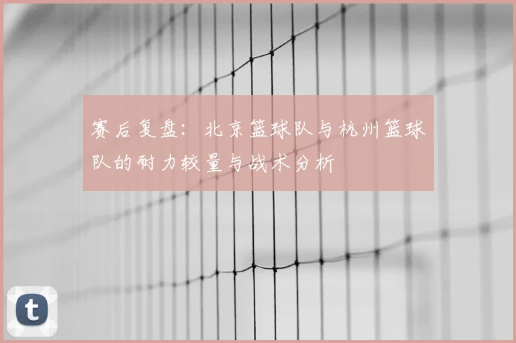 赛后复盘:北京篮球队与杭州篮球队的耐力较量与战术分析