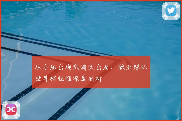 从小组出线到淘汰出局:欧洲球队世界杯征程深度剖析
