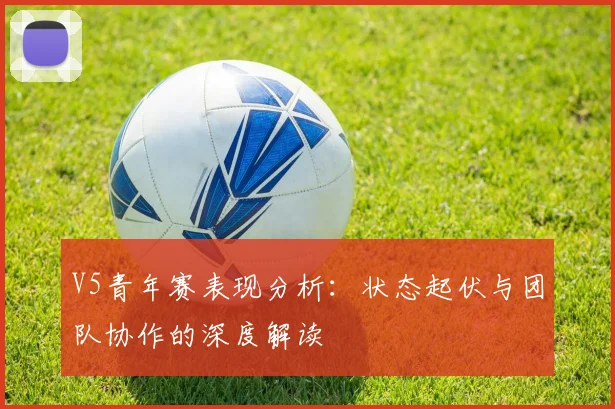 V5青年赛表现分析：状态起伏与团队协作的深度解读