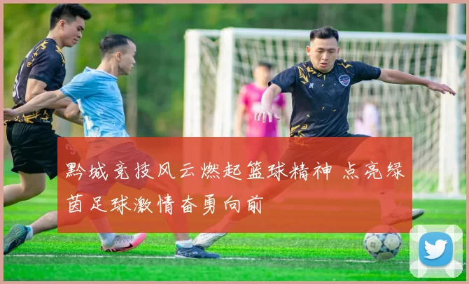 黔城竞技风云燃起篮球精神 点亮绿茵足球激情奋勇向前