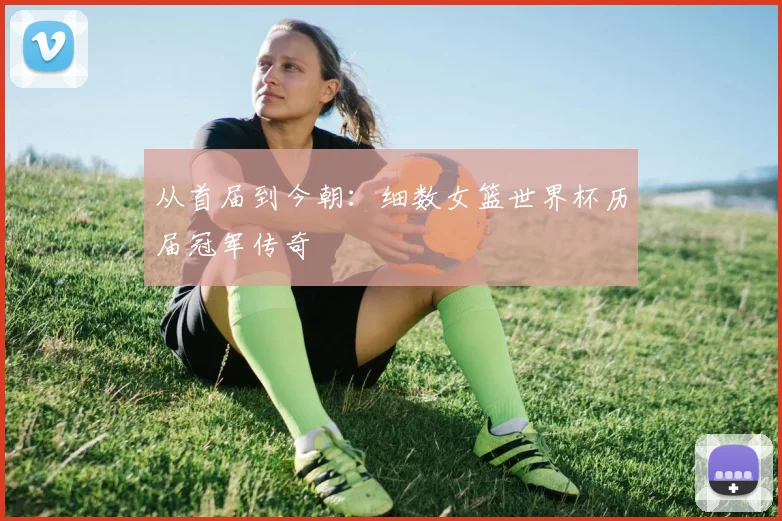 从首届到今朝：细数女篮世界杯历届冠军传奇
