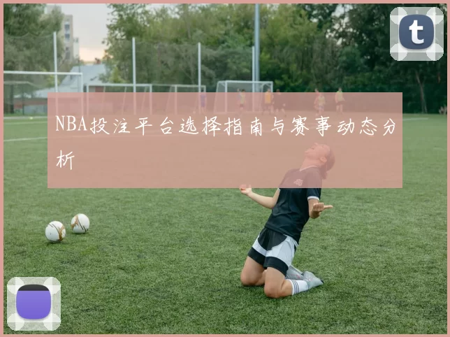 NBA投注平台选择指南与赛事动态分析