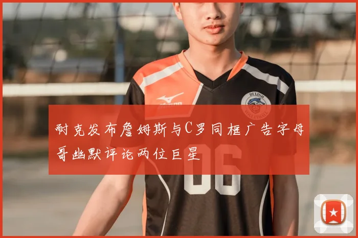 耐克发布詹姆斯与C罗同框广告字母哥幽默评论两位巨星