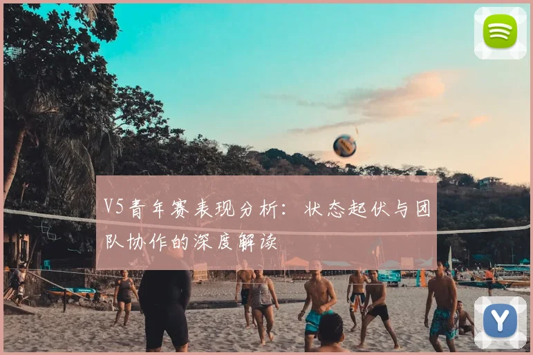 V5青年赛表现分析:状态起伏与团队协作的深度解读