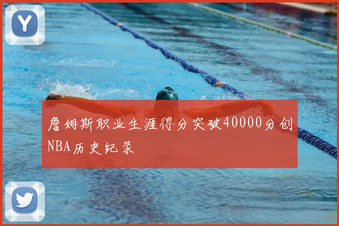 詹姆斯职业生涯得分突破40000分创NBA历史纪录