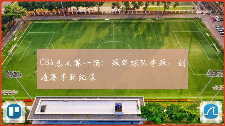CBA总决赛一场：冠军球队夺冠，创造赛季新纪录