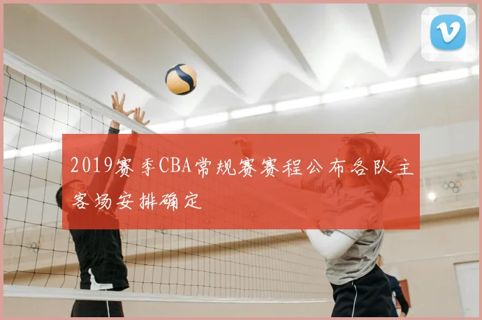 2019赛季CBA常规赛赛程公布各队主客场安排确定
