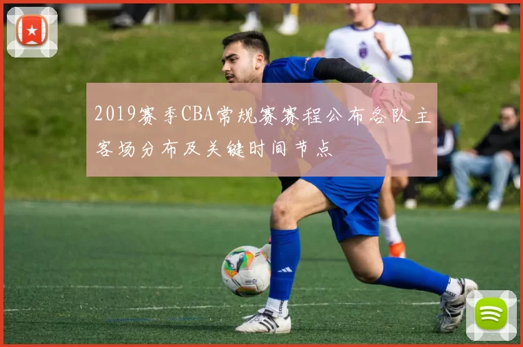 2019赛季CBA常规赛赛程公布各队主客场分布及关键时间节点