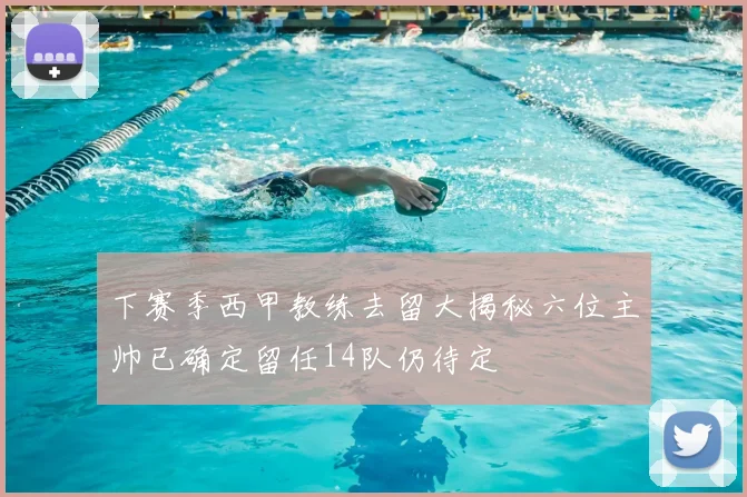 下赛季西甲教练去留大揭秘六位主帅已确定留任14队仍待定