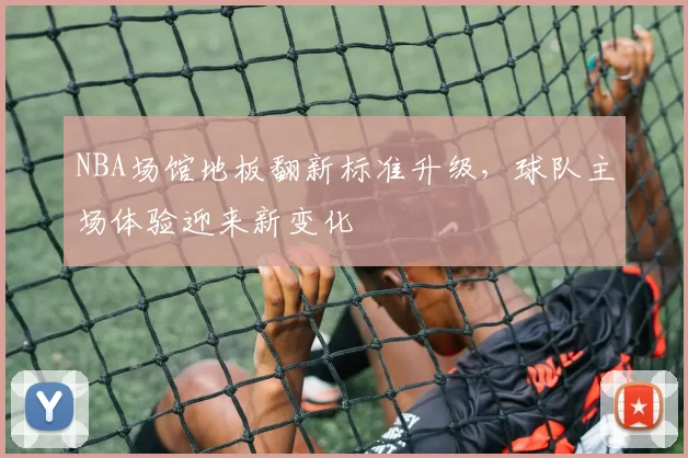 NBA场馆地板翻新标准升级，球队主场体验迎来新变化