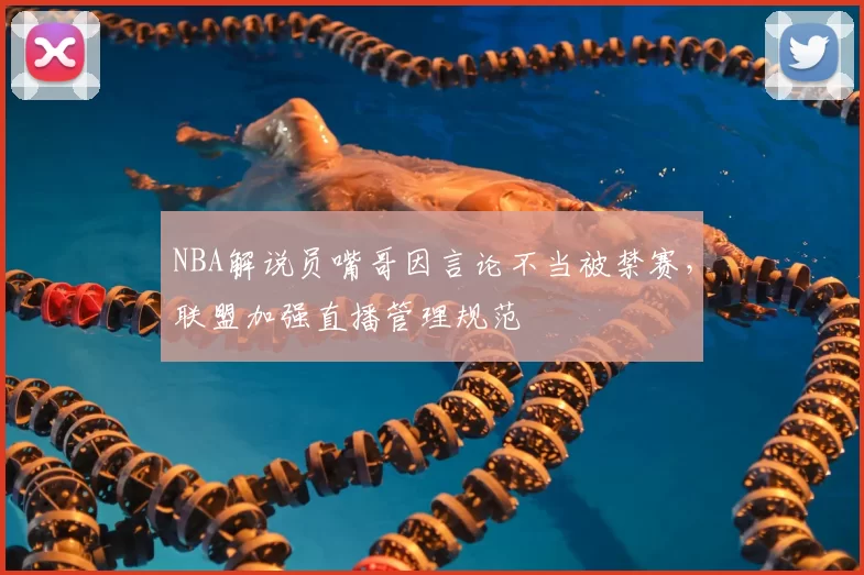 NBA解说员嘴哥因言论不当被禁赛，联盟加强直播管理规范