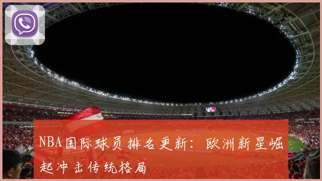 NBA国际球员排名更新:欧洲新星崛起冲击传统格局