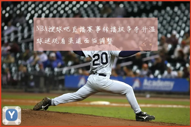 NBA搜球吧直播赛事转播权争夺升温球迷观看渠道面临调整