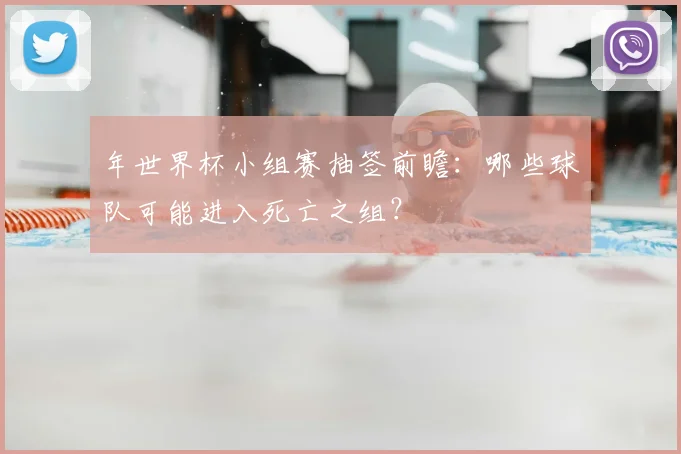年世界杯小组赛抽签前瞻:哪些球队可能进入死亡之组?