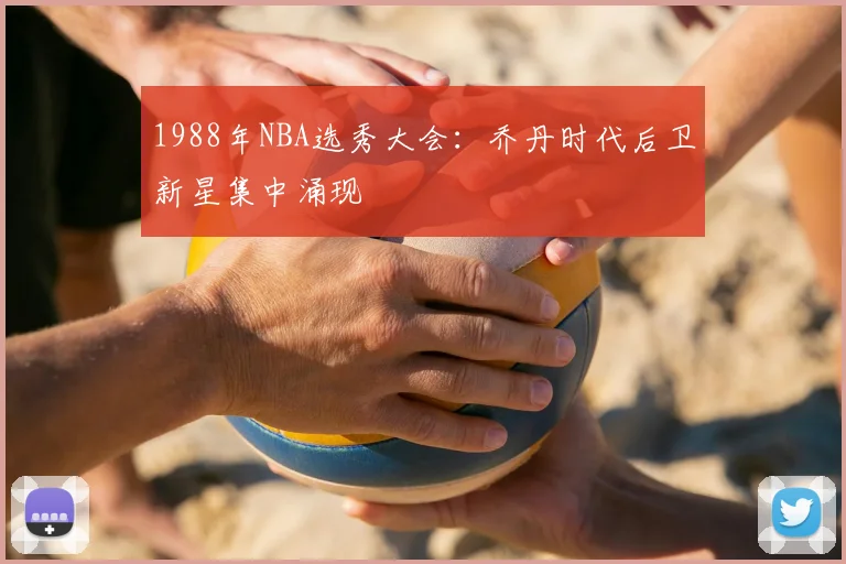 1988年NBA选秀大会:乔丹时代后卫新星集中涌现