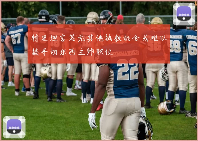 特里坦言若无其他执教机会或难以接手切尔西主帅职位