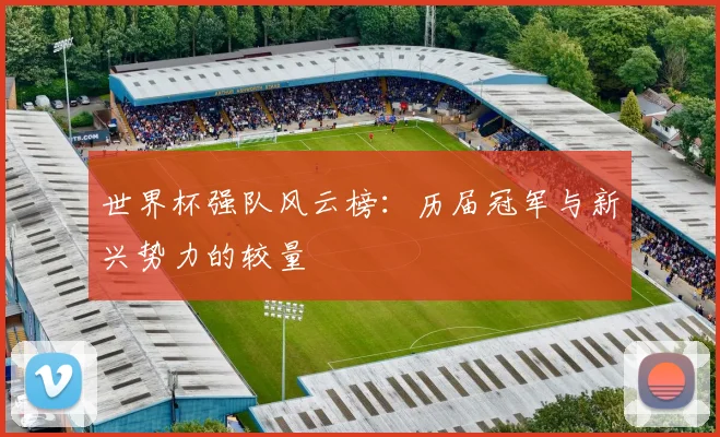 世界杯强队风云榜:历届冠军与新兴势力的较量