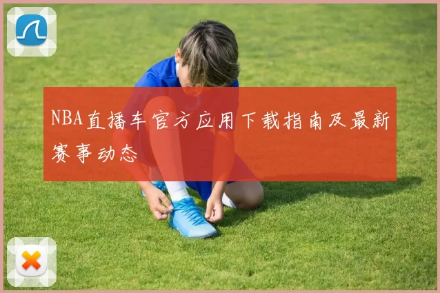 NBA直播车官方应用下载指南及最新赛事动态