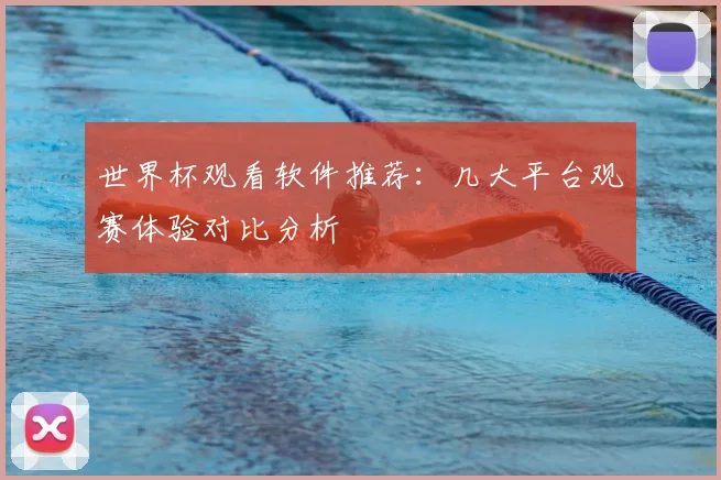 世界杯观看软件推荐：几大平台观赛体验对比分析