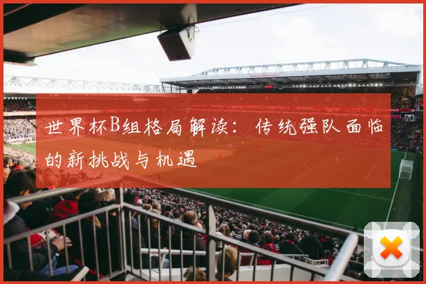 世界杯B组格局解读:传统强队面临的新挑战与机遇