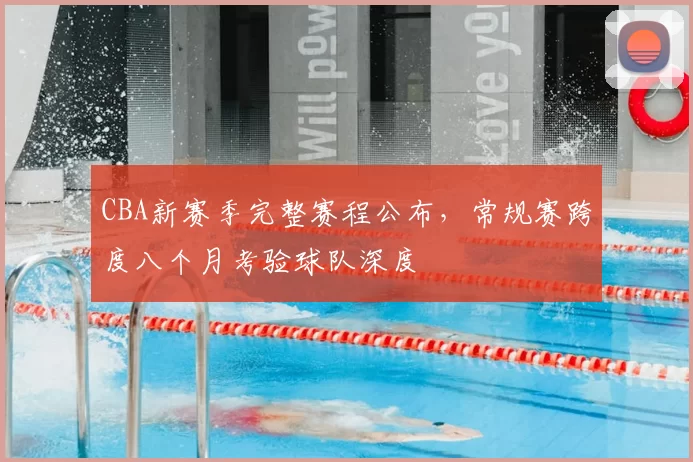 CBA新赛季完整赛程公布，常规赛跨度八个月考验球队深度